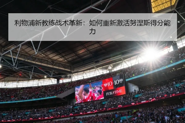 利物浦新教练战术革新：如何重新激活努涅斯得分能力
