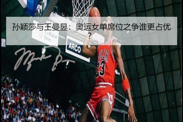 孙颖莎与王曼昱：奥运女单席位之争谁更占优？